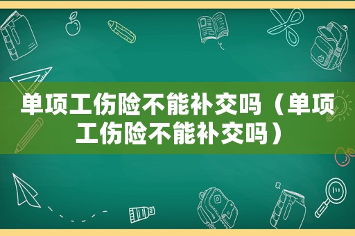 單項工傷險不能補交嗎（單項工傷險不能補交嗎）