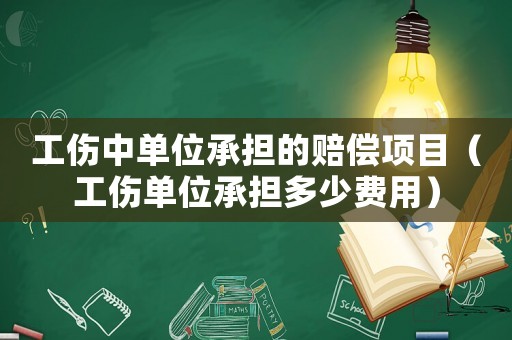 工傷中單位承擔(dān)的賠償項(xiàng)目（工傷單位承擔(dān)多少費(fèi)用）