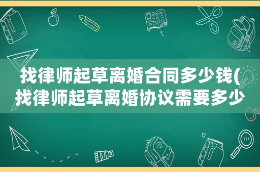 找律師起草離婚合同多少錢(找律師起草離婚協(xié)議需要多少錢)