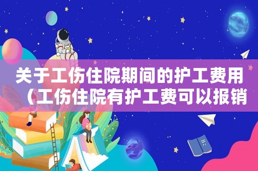 關(guān)于工傷住院期間的護(hù)工費(fèi)用（工傷住院有護(hù)工費(fèi)可以報(bào)銷(xiāo)）