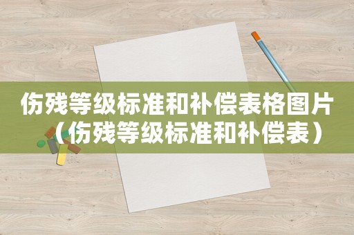 傷殘等級(jí)標(biāo)準(zhǔn)和補(bǔ)償表格圖片（傷殘等級(jí)標(biāo)準(zhǔn)和補(bǔ)償表）