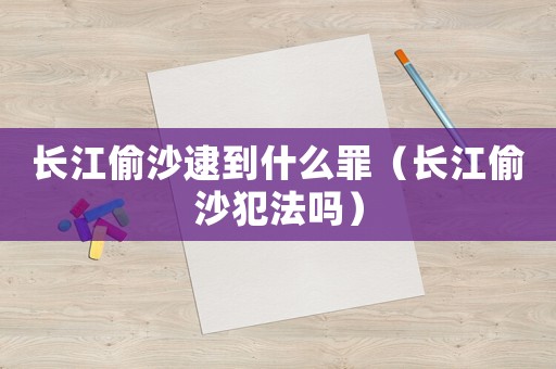 長(zhǎng)江偷沙逮到什么罪（長(zhǎng)江偷沙犯法嗎）
