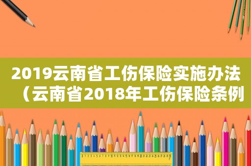 2019云南省工傷保險(xiǎn)實(shí)施辦法（云南省2018年工傷保險(xiǎn)條例）