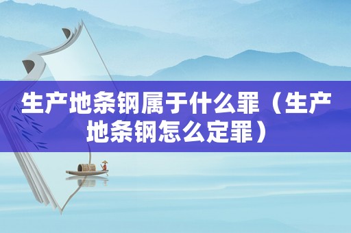 生產(chǎn)地條鋼屬于什么罪（生產(chǎn)地條鋼怎么定罪）