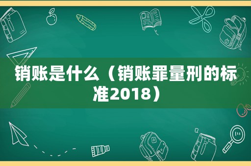 銷(xiāo)賬是什么（銷(xiāo)賬罪量刑的標(biāo)準(zhǔn)2018）