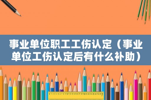 事業(yè)單位職工工傷認定（事業(yè)單位工傷認定后有什么補助）
