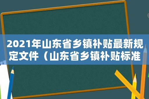 2021年山東省鄉(xiāng)鎮(zhèn)補貼最新規(guī)定文件（山東省鄉(xiāng)鎮(zhèn)補貼標(biāo)準(zhǔn)）