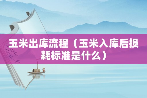 玉米出庫(kù)流程（玉米入庫(kù)后損耗標(biāo)準(zhǔn)是什么）