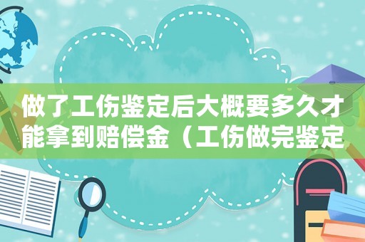 做了工傷鑒定后大概要多久才能拿到賠償金（工傷做完鑒定多久出結(jié)果）