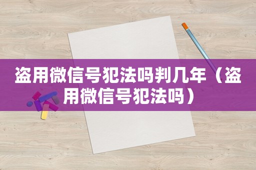 盜用微信號犯法嗎判幾年（盜用微信號犯法嗎）