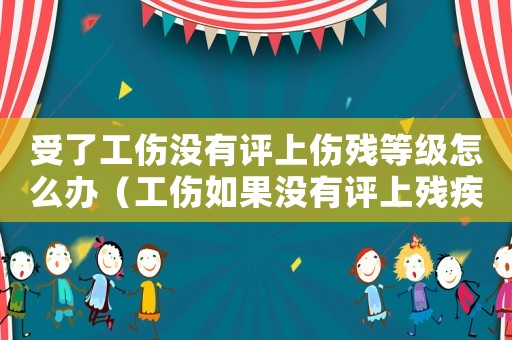 受了工傷沒有評上傷殘等級怎么辦（工傷如果沒有評上殘疾怎么賠償）