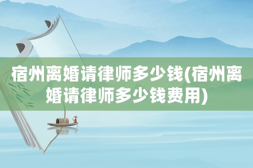 宿州離婚請(qǐng)律師多少錢(宿州離婚請(qǐng)律師多少錢費(fèi)用)