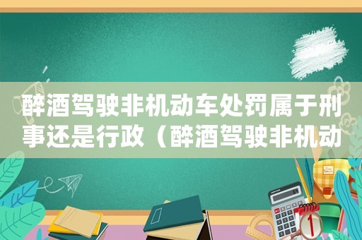 醉酒駕駛非機(jī)動(dòng)車處罰屬于刑事還是行政（醉酒駕駛非機(jī)動(dòng)車算工傷嗎）