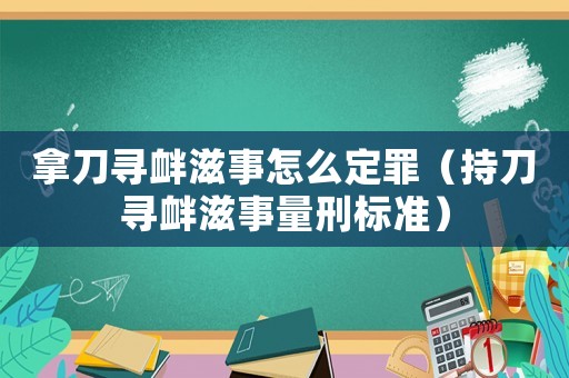 拿刀尋釁滋事怎么定罪（持刀尋釁滋事量刑標(biāo)準(zhǔn)）