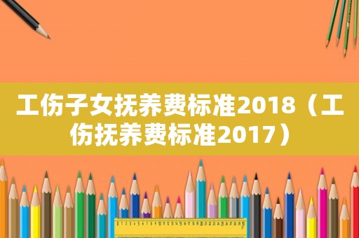 工傷子女撫養(yǎng)費標準2018（工傷撫養(yǎng)費標準2017）