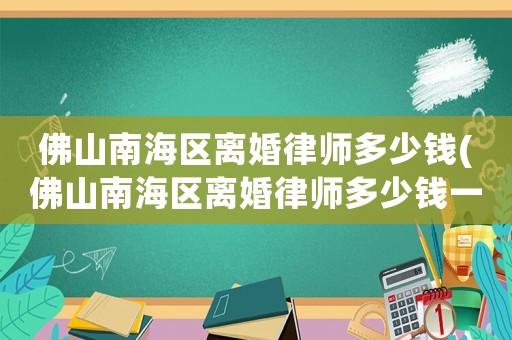 佛山南海區(qū)離婚律師多少錢(qián)(佛山南海區(qū)離婚律師多少錢(qián)一次)