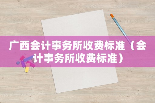 廣西會計事務所收費標準（會計事務所收費標準）