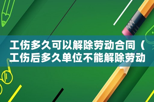 工傷多久可以解除勞動合同（工傷后多久單位不能解除勞動合同）