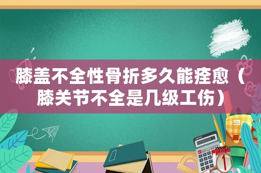 膝蓋不全性骨折多久能痊愈（膝關(guān)節(jié)不全是幾級工傷）