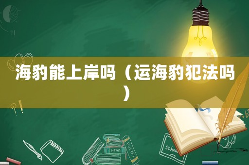 海豹能上岸嗎（運(yùn)海豹犯法嗎）