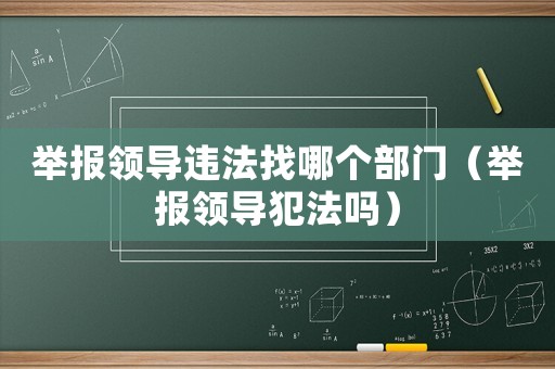 舉報領(lǐng)導(dǎo)違法找哪個部門（舉報領(lǐng)導(dǎo)犯法嗎）