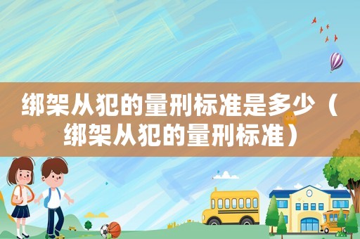 綁架從犯的量刑標(biāo)準(zhǔn)是多少（綁架從犯的量刑標(biāo)準(zhǔn)）
