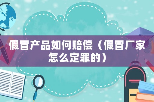 假冒產(chǎn)品如何賠償（假冒廠(chǎng)家怎么定罪的）