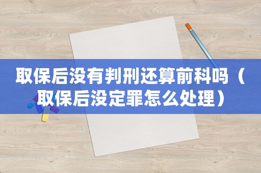 取保后沒(méi)有判刑還算前科嗎（取保后沒(méi)定罪怎么處理）