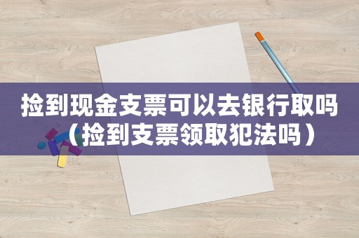 撿到現(xiàn)金支票可以去銀行取嗎（撿到支票領(lǐng)取犯法嗎）