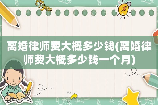 離婚律師費大概多少錢(離婚律師費大概多少錢一個月)