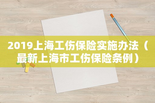 2019上海工傷保險實施辦法（最新上海市工傷保險條例）