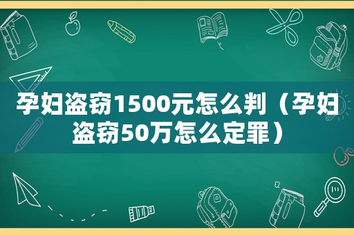 孕婦盜竊1500元怎么判（孕婦盜竊50萬(wàn)怎么定罪）