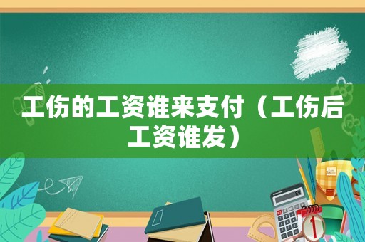工傷的工資誰來支付（工傷后工資誰發(fā)）