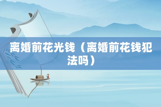 離婚前花光錢(qián)（離婚前花錢(qián)犯法嗎）