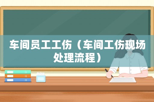 車間員工工傷（車間工傷現(xiàn)場(chǎng)處理流程）