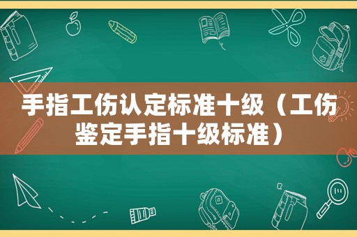手指工傷認(rèn)定標(biāo)準(zhǔn)十級(jí)（工傷鑒定手指十級(jí)標(biāo)準(zhǔn)）