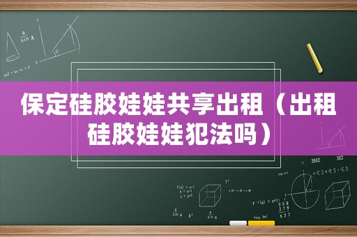 保定硅膠娃娃共享出租（出租硅膠娃娃犯法嗎）