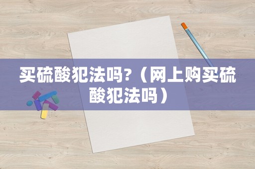 買硫酸犯法嗎?（網(wǎng)上購(gòu)買硫酸犯法嗎）