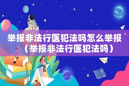 舉報(bào)非法行醫(yī)犯法嗎怎么舉報(bào)（舉報(bào)非法行醫(yī)犯法嗎）