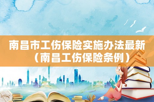 南昌市工傷保險(xiǎn)實(shí)施辦法最新（南昌工傷保險(xiǎn)條例）
