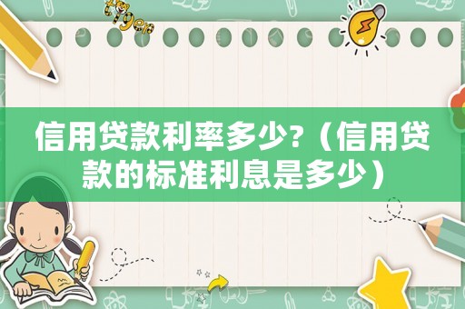 信用貸款利率多少?（信用貸款的標(biāo)準(zhǔn)利息是多少）