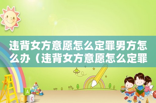 違背女方意愿怎么定罪男方怎么辦（違背女方意愿怎么定罪男方）
