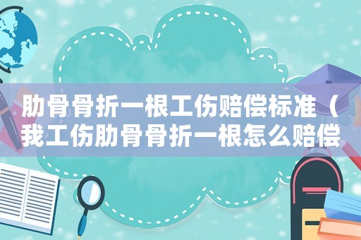 肋骨骨折一根工傷賠償標(biāo)準(zhǔn)（我工傷肋骨骨折一根怎么賠償）
