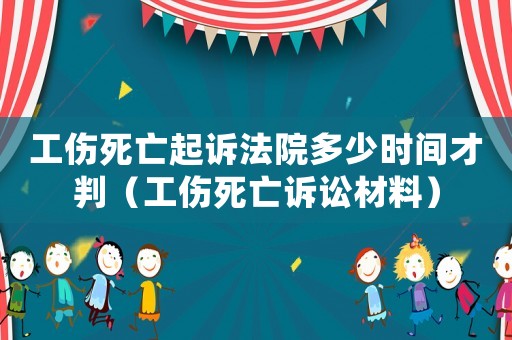 工傷死亡起訴法院多少時間才判（工傷死亡訴訟材料）