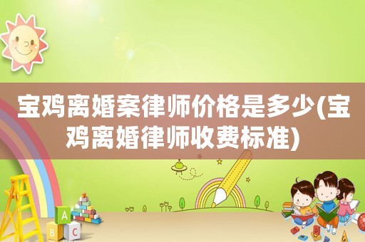 寶雞離婚案律師價(jià)格是多少(寶雞離婚律師收費(fèi)標(biāo)準(zhǔn))