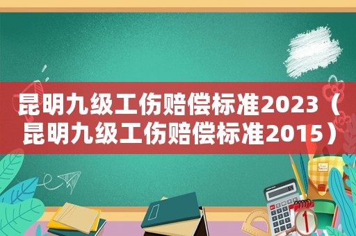 昆明九級工傷賠償標(biāo)準(zhǔn)2023（昆明九級工傷賠償標(biāo)準(zhǔn)2015）