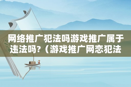 網(wǎng)絡(luò)推廣犯法嗎游戲推廣屬于違法嗎?（游戲推廣網(wǎng)戀犯法嗎）
