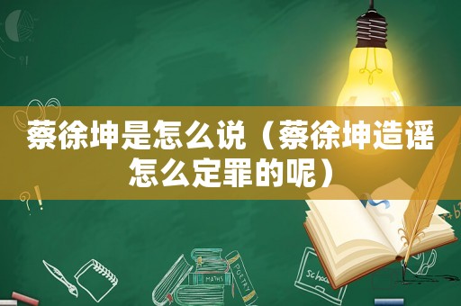 蔡徐坤是怎么說（蔡徐坤造謠怎么定罪的呢）