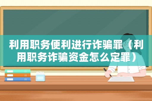 利用職務(wù)便利進(jìn)行詐騙罪（利用職務(wù)詐騙資金怎么定罪）