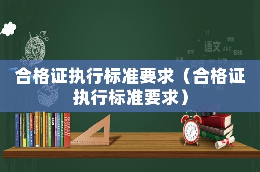 合格證執(zhí)行標(biāo)準(zhǔn)要求（合格證執(zhí)行標(biāo)準(zhǔn)要求）